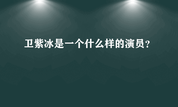 卫紫冰是一个什么样的演员？