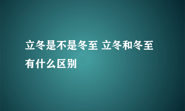 立冬是不是冬至 立冬和冬至有什么区别