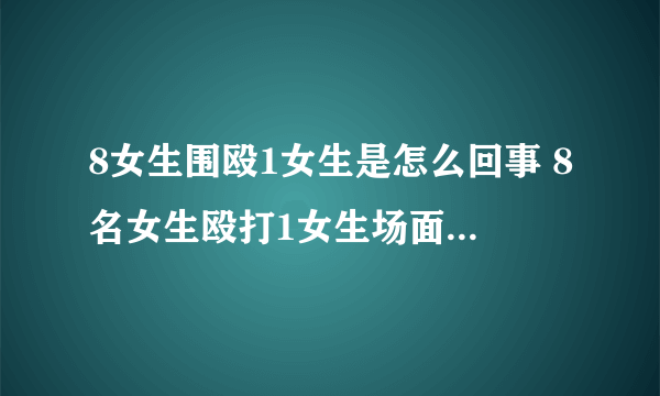 8女生围殴1女生是怎么回事 8名女生殴打1女生场面残忍至极