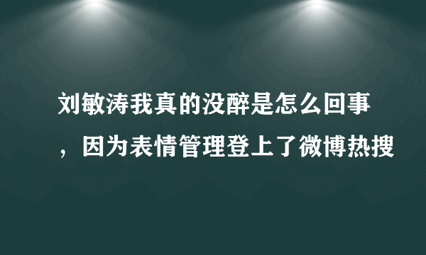 刘敏涛我真的没醉是怎么回事，因为表情管理登上了微博热搜