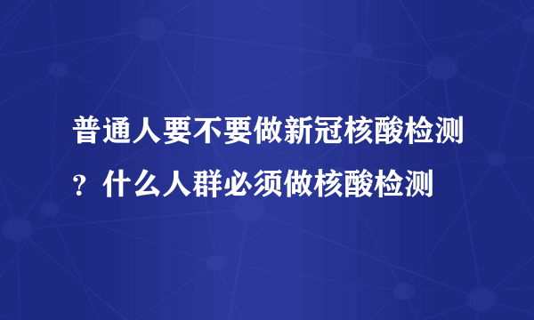 普通人要不要做新冠核酸检测？什么人群必须做核酸检测