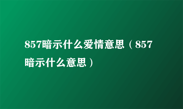 857暗示什么爱情意思（857暗示什么意思）