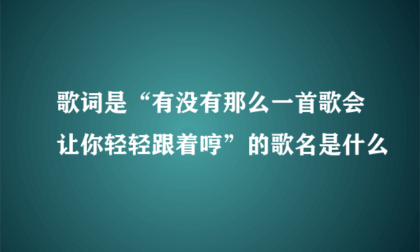 歌词是“有没有那么一首歌会让你轻轻跟着哼”的歌名是什么