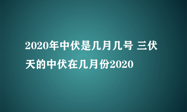 2020年中伏是几月几号 三伏天的中伏在几月份2020