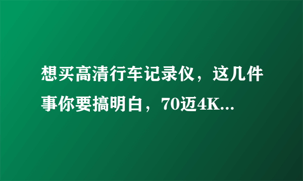 想买高清行车记录仪，这几件事你要搞明白，70迈4K行车记录仪到底怎么样？