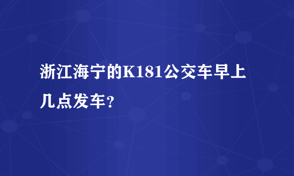 浙江海宁的K181公交车早上几点发车？