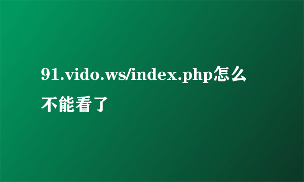 91.vido.ws/index.php怎么不能看了