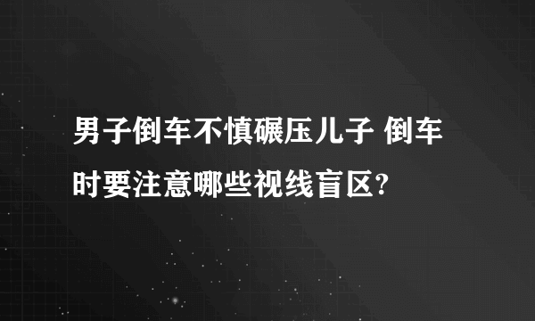 男子倒车不慎碾压儿子 倒车时要注意哪些视线盲区?