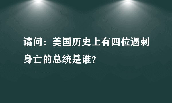 请问：美国历史上有四位遇刺身亡的总统是谁？