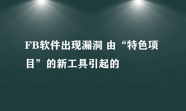 FB软件出现漏洞 由“特色项目”的新工具引起的