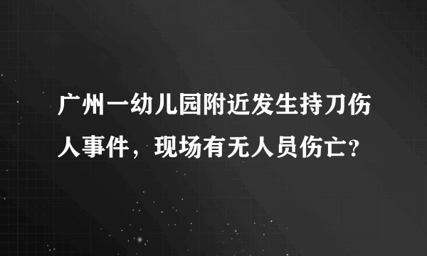 广州一幼儿园附近发生持刀伤人事件，现场有无人员伤亡？