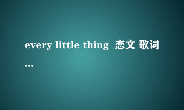 every little thing  恋文 歌词罗马音 谢谢