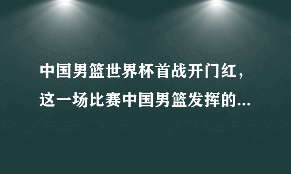 中国男篮世界杯首战开门红，这一场比赛中国男篮发挥的完美吗？有什么需要调整的地方？