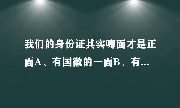 我们的身份证其实哪面才是正面A、有国徽的一面B、有照片的一面