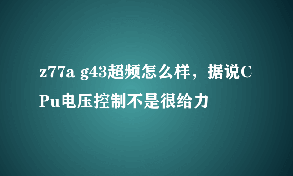 z77a g43超频怎么样，据说CPu电压控制不是很给力