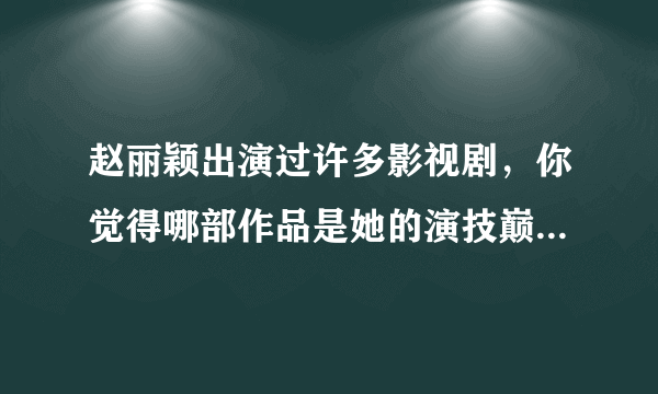 赵丽颖出演过许多影视剧，你觉得哪部作品是她的演技巅峰？为什么？