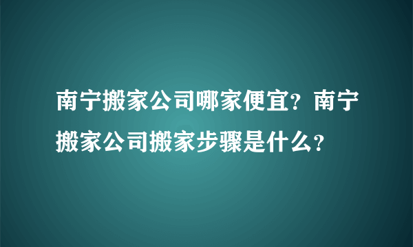 南宁搬家公司哪家便宜？南宁搬家公司搬家步骤是什么？