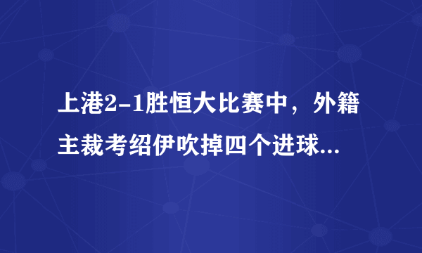 上港2-1胜恒大比赛中，外籍主裁考绍伊吹掉四个进球，为何被球迷称为教科书式吹罚？