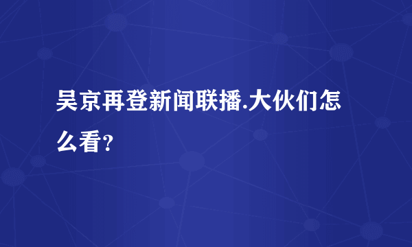 吴京再登新闻联播.大伙们怎么看？