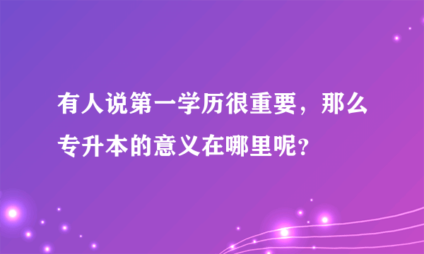 有人说第一学历很重要，那么专升本的意义在哪里呢？