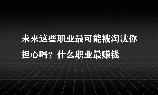 未来这些职业最可能被淘汰你担心吗？什么职业最赚钱