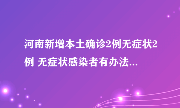 河南新增本土确诊2例无症状2例 无症状感染者有办法做自我诊断吗?