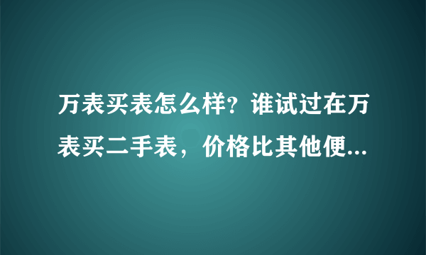 万表买表怎么样？谁试过在万表买二手表，价格比其他便宜可靠吗？