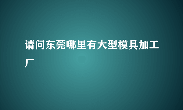 请问东莞哪里有大型模具加工厂