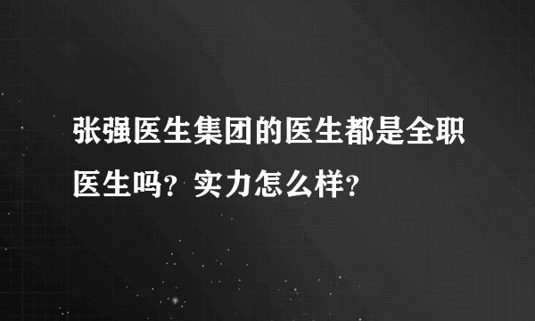 张强医生集团的医生都是全职医生吗？实力怎么样？