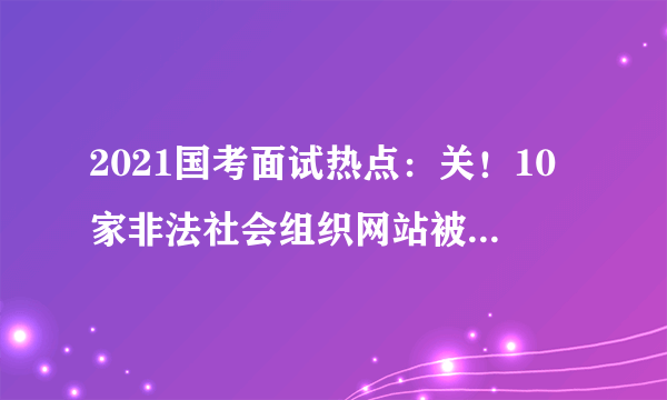 2021国考面试热点：关！10家非法社会组织网站被依法关停