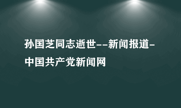 孙国芝同志逝世--新闻报道-中国共产党新闻网