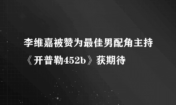 李维嘉被赞为最佳男配角主持《开普勒452b》获期待