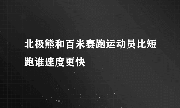 北极熊和百米赛跑运动员比短跑谁速度更快