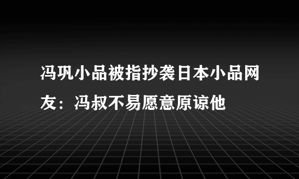 冯巩小品被指抄袭日本小品网友：冯叔不易愿意原谅他