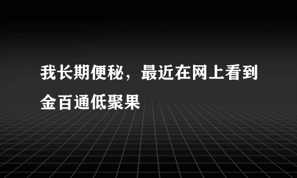 我长期便秘，最近在网上看到金百通低聚果