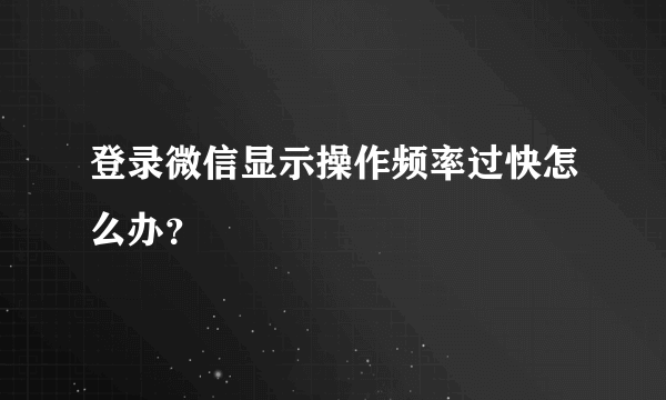 登录微信显示操作频率过快怎么办？