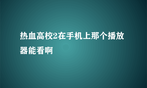 热血高校2在手机上那个播放器能看啊