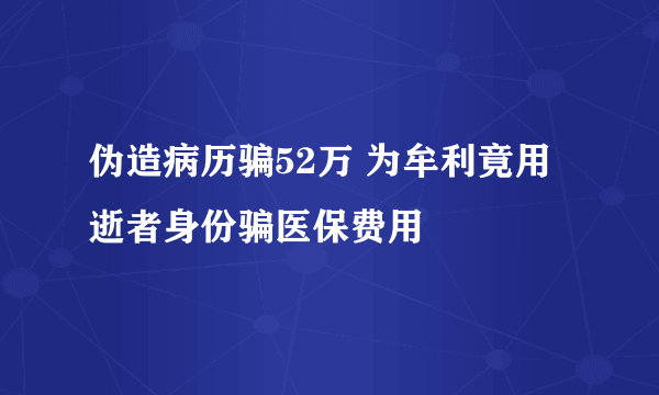 伪造病历骗52万 为牟利竟用逝者身份骗医保费用