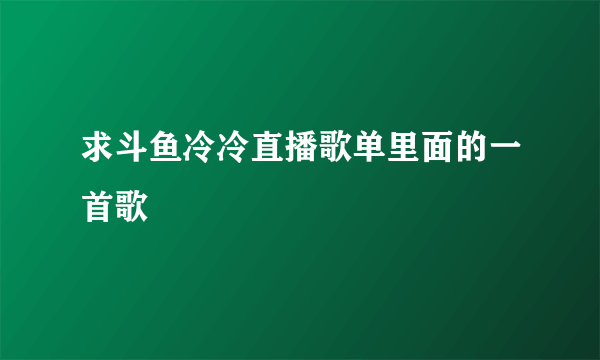 求斗鱼冷冷直播歌单里面的一首歌