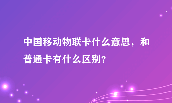 中国移动物联卡什么意思，和普通卡有什么区别？