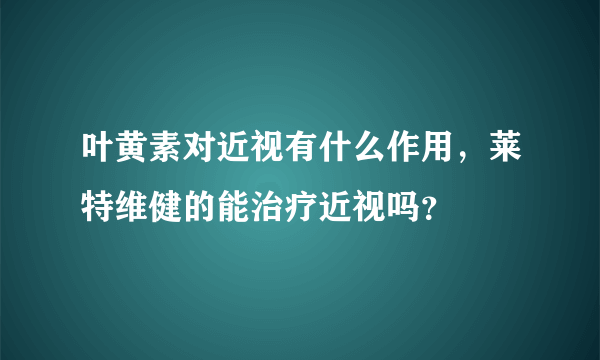 叶黄素对近视有什么作用，莱特维健的能治疗近视吗？