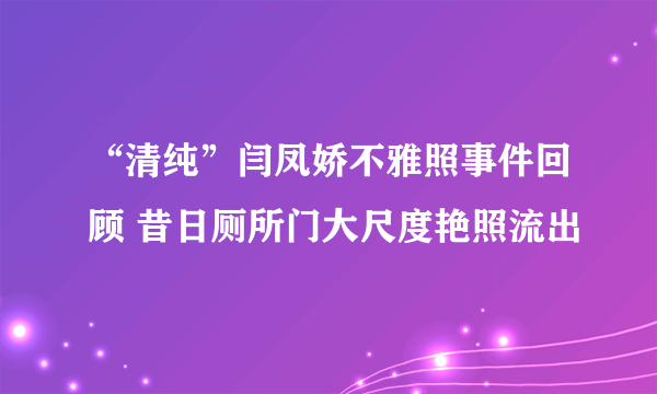 “清纯”闫凤娇不雅照事件回顾 昔日厕所门大尺度艳照流出