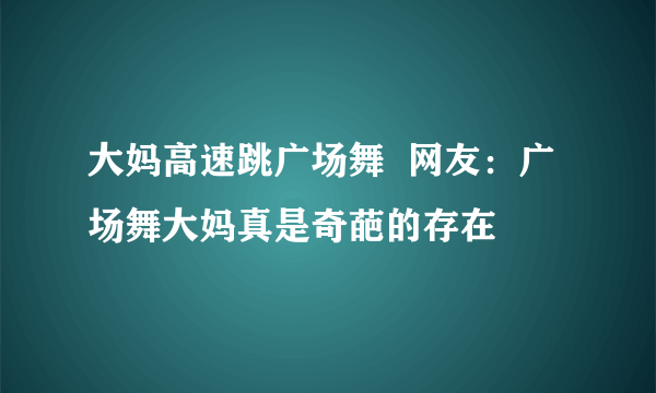 大妈高速跳广场舞  网友：广场舞大妈真是奇葩的存在