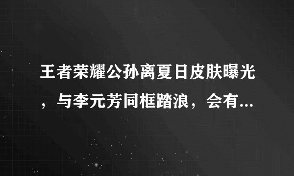 王者荣耀公孙离夏日皮肤曝光，与李元芳同框踏浪，会有可能是情侣皮肤吗？