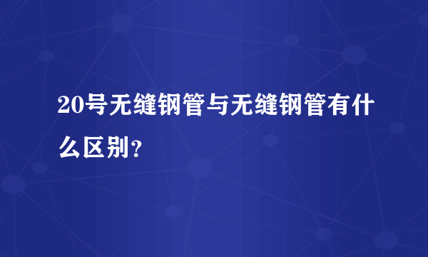 20号无缝钢管与无缝钢管有什么区别？