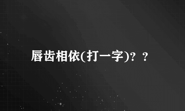 唇齿相依(打一字)？？