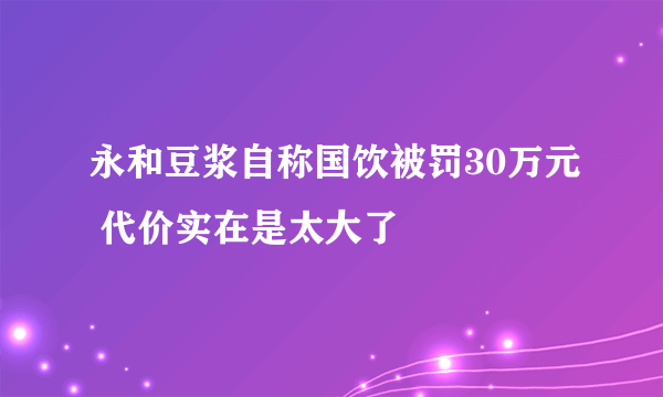 永和豆浆自称国饮被罚30万元 代价实在是太大了