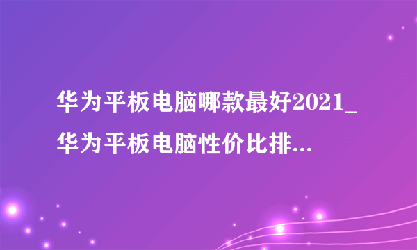 华为平板电脑哪款最好2021_华为平板电脑性价比排行2021