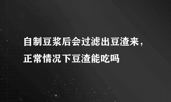 自制豆浆后会过滤出豆渣来，正常情况下豆渣能吃吗