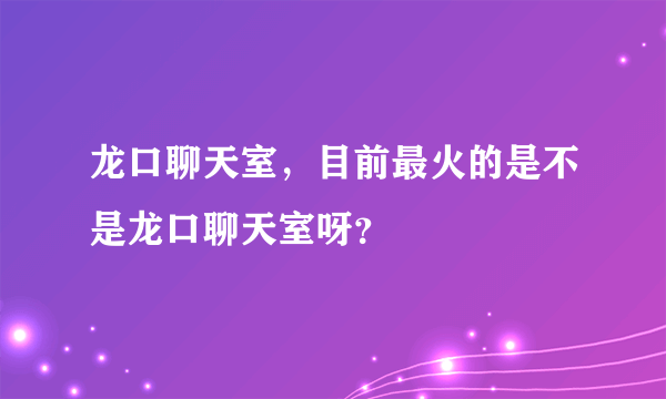 龙口聊天室，目前最火的是不是龙口聊天室呀？